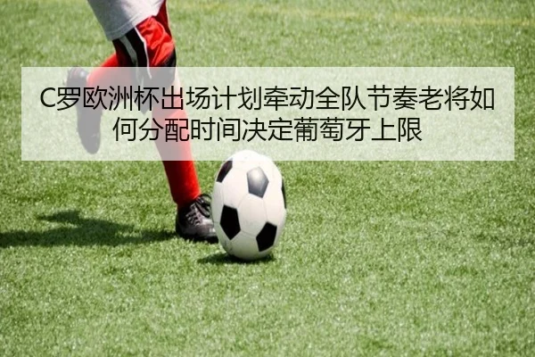 C罗欧洲杯出场计划牵动全队节奏老将如何分配时间决定葡萄牙上限